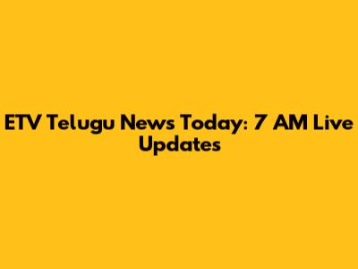 ETV Telugu News Today: 7 AM Live Updates