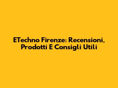 ETechno Firenze: Recensioni, Prodotti E Consigli Utili