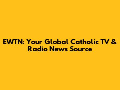 EWTN: Your Global Catholic TV & Radio News Source