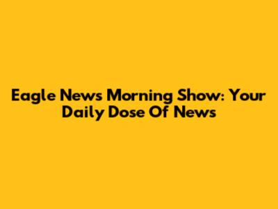 Eagle News Morning Show: Your Daily Dose Of News