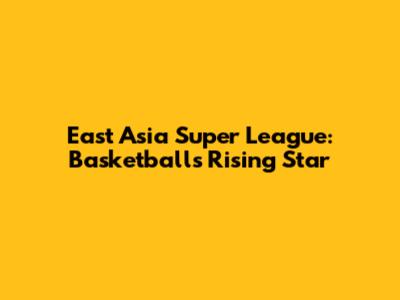 East Asia Super League: Basketball's Rising Star