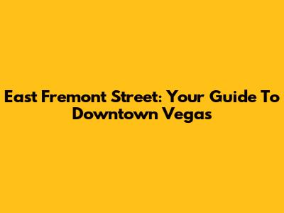 East Fremont Street: Your Guide To Downtown Vegas