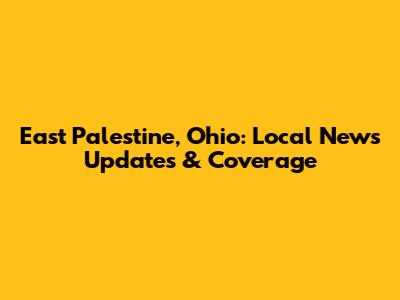 East Palestine, Ohio: Local News Updates & Coverage