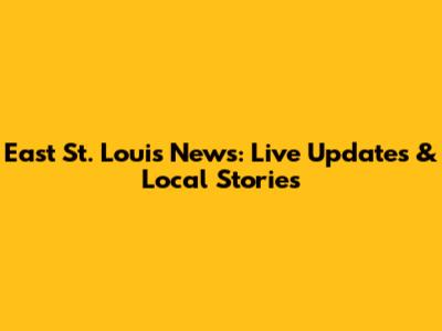 East St. Louis News: Live Updates & Local Stories