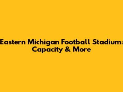 Eastern Michigan Football Stadium: Capacity & More