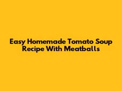 Easy Homemade Tomato Soup Recipe With Meatballs