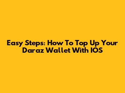 Easy Steps: How To Top Up Your Daraz Wallet With IOS