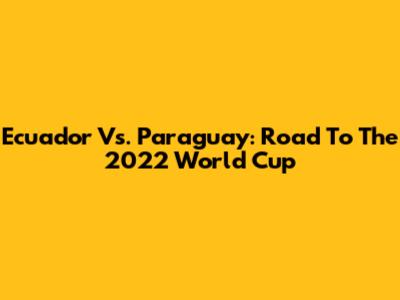 Ecuador Vs. Paraguay: Road To The 2022 World Cup