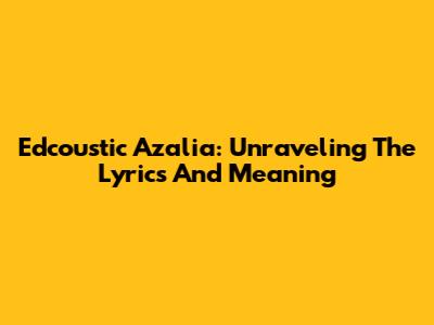 Edcoustic Azalia: Unraveling The Lyrics And Meaning