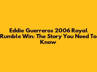Eddie Guerrero's 2006 Royal Rumble Win: The Story You Need To Know