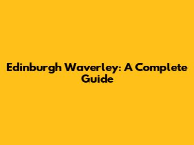 Edinburgh Waverley: A Complete Guide