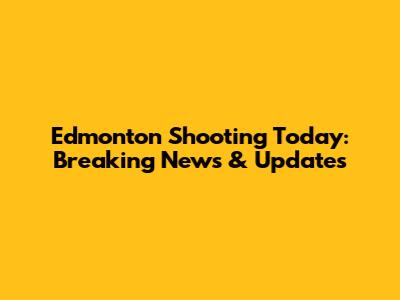Edmonton Shooting Today: Breaking News & Updates