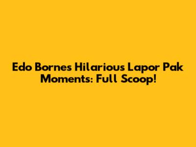 Edo Borne's Hilarious Lapor Pak Moments: Full Scoop!