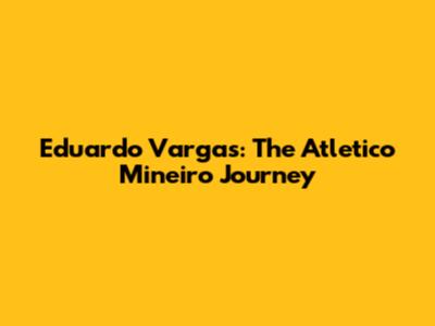 Eduardo Vargas: The Atletico Mineiro Journey