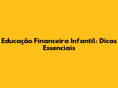 Educação Financeira Infantil: Dicas Essenciais
