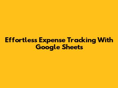 Effortless Expense Tracking With Google Sheets