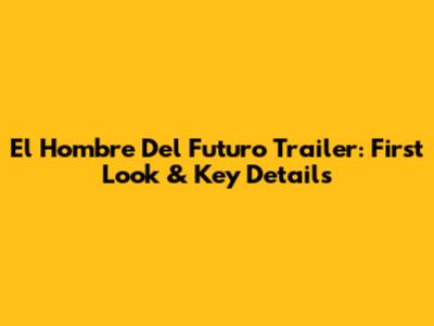 El Hombre Del Futuro Trailer: First Look & Key Details