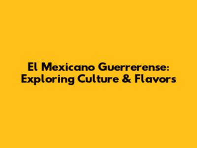 El Mexicano Guerrerense: Exploring Culture & Flavors
