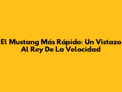 El Mustang Más Rápido: Un Vistazo Al Rey De La Velocidad