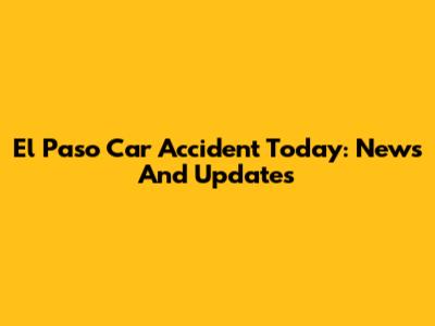 El Paso Car Accident Today: News And Updates