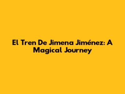 El Tren De Jimena Jiménez: A Magical Journey