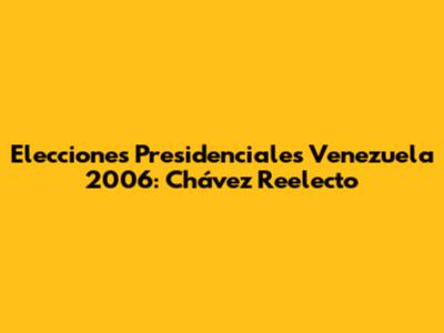 Elecciones Presidenciales Venezuela 2006: Chávez Reelecto