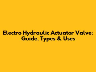 Electro Hydraulic Actuator Valve: Guide, Types & Uses