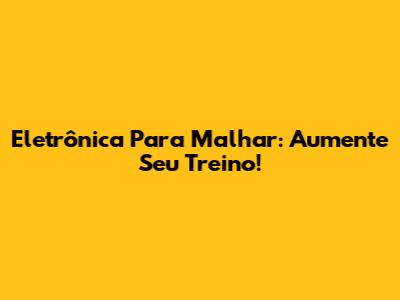 Eletrônica Para Malhar: Aumente Seu Treino!
