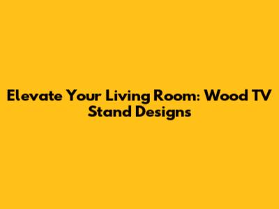 Elevate Your Living Room: Wood TV Stand Designs