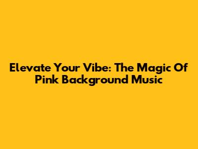 Elevate Your Vibe: The Magic Of Pink Background Music