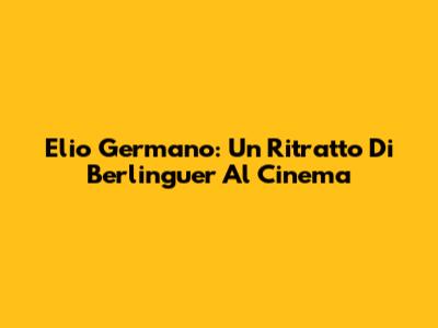 Elio Germano: Un Ritratto Di Berlinguer Al Cinema