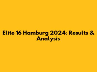 Elite 16 Hamburg 2024: Results & Analysis