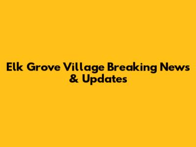 Elk Grove Village Breaking News & Updates