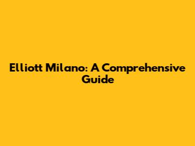Elliott Milano: A Comprehensive Guide