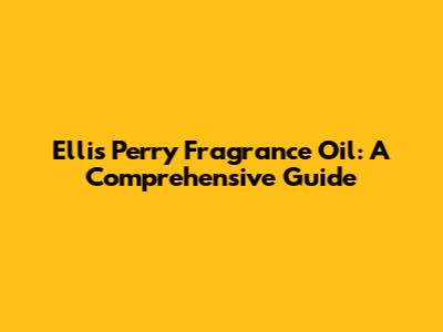 Ellis Perry Fragrance Oil: A Comprehensive Guide