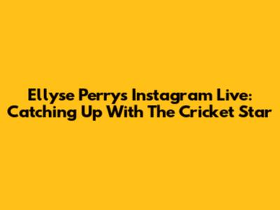 Ellyse Perry's Instagram Live: Catching Up With The Cricket Star