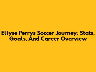 Ellyse Perry's Soccer Journey: Stats, Goals, And Career Overview