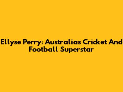 Ellyse Perry: Australia's Cricket And Football Superstar