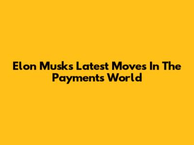 Elon Musk's Latest Moves In The Payments World