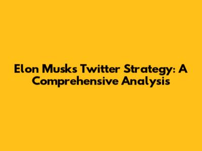 Elon Musk's Twitter Strategy: A Comprehensive Analysis