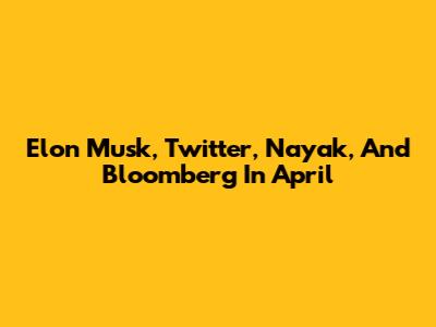 Elon Musk, Twitter, Nayak, And Bloomberg In April