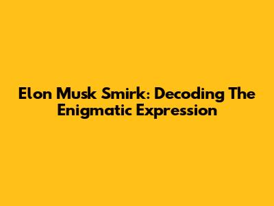 Elon Musk Smirk: Decoding The Enigmatic Expression
