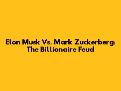 Elon Musk Vs. Mark Zuckerberg: The Billionaire Feud