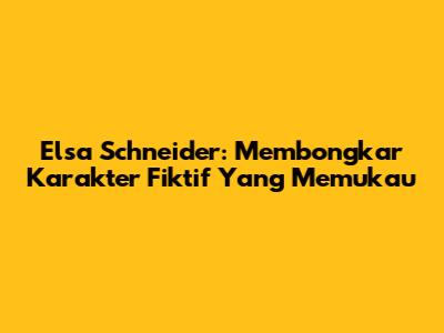 Elsa Schneider: Membongkar Karakter Fiktif Yang Memukau