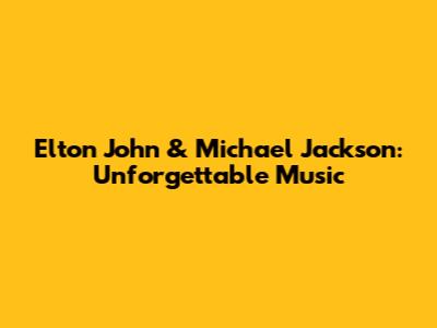 Elton John & Michael Jackson: Unforgettable Music