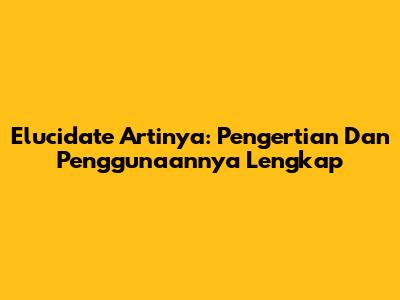 Elucidate Artinya: Pengertian Dan Penggunaannya Lengkap