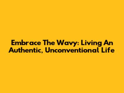 Embrace The Wavy: Living An Authentic, Unconventional Life