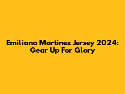 Emiliano Martinez Jersey 2024: Gear Up For Glory