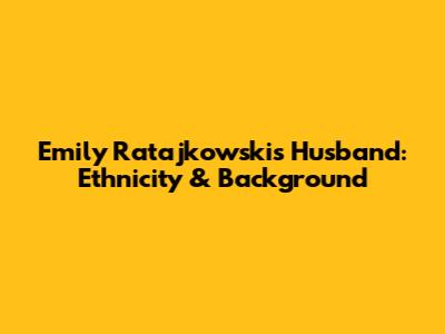 Emily Ratajkowski's Husband: Ethnicity & Background