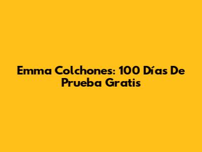 Emma Colchones: 100 Días De Prueba Gratis